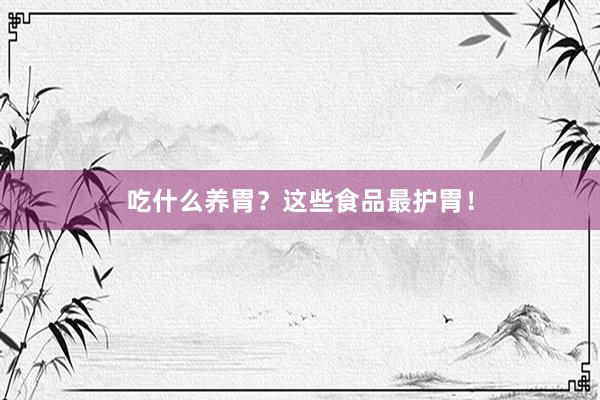 吃什么养胃？这些食品最护胃！