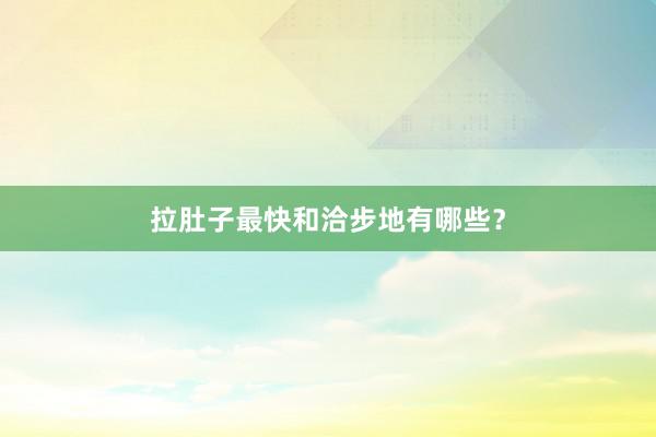 拉肚子最快和洽步地有哪些？