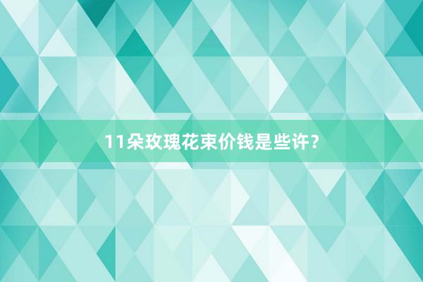 11朵玫瑰花束价钱是些许？