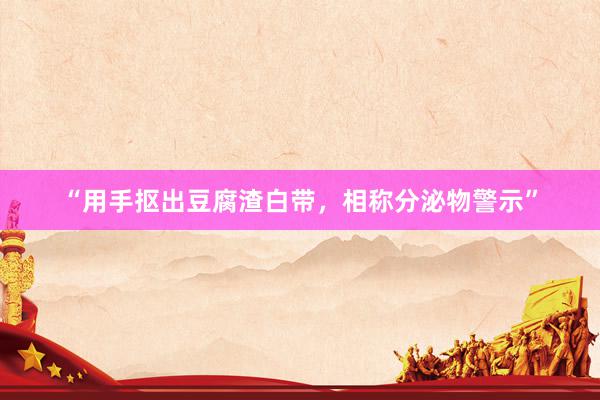 “用手抠出豆腐渣白带，相称分泌物警示”