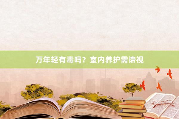 万年轻有毒吗？室内养护需谛视