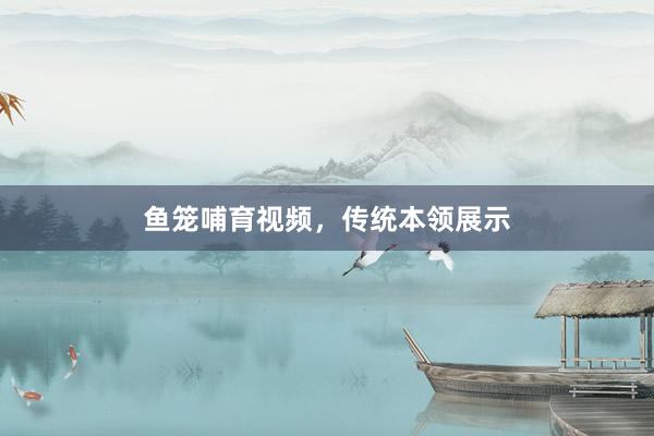 鱼笼哺育视频，传统本领展示