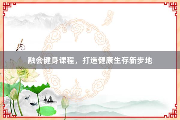 融会健身课程,打造健康生存新步地